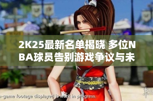 2K25最新名单揭晓 多位NBA球员告别游戏争议与未来展望