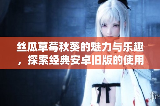 丝瓜草莓秋葵的魅力与乐趣，探索经典安卓旧版的使用体验