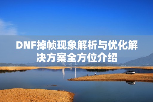 DNF掉帧现象解析与优化解决方案全方位介绍