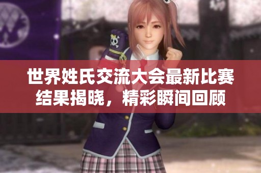 世界姓氏交流大会最新比赛结果揭晓，精彩瞬间回顾