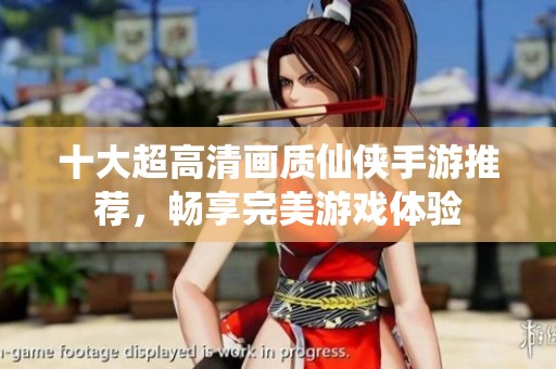 十大超高清画质仙侠手游推荐，畅享完美游戏体验