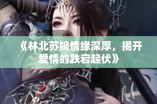 《林北苏婉情缘深厚，揭开爱情的跌宕起伏》