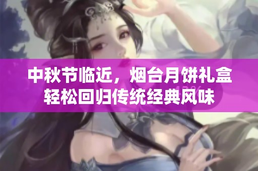 中秋节临近，烟台月饼礼盒轻松回归传统经典风味