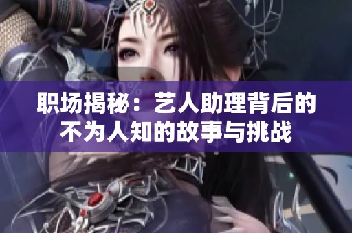 职场揭秘：艺人助理背后的不为人知的故事与挑战