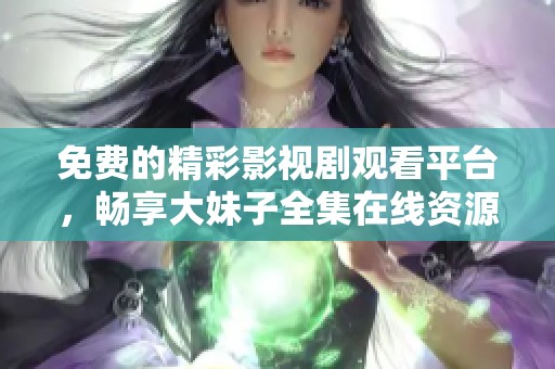 免费的精彩影视剧观看平台，畅享大妹子全集在线资源