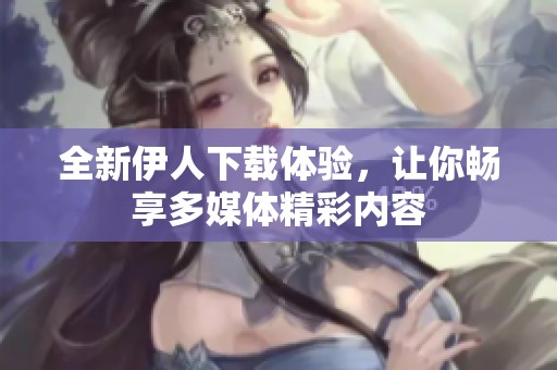 全新伊人下载体验，让你畅享多媒体精彩内容