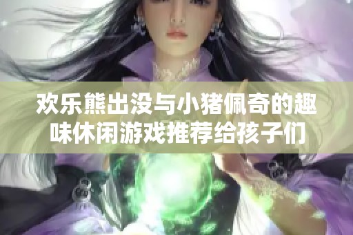 欢乐熊出没与小猪佩奇的趣味休闲游戏推荐给孩子们