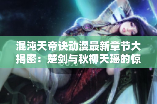 混沌天帝诀动漫最新章节大揭密：楚剑与秋柳天瑶的惊险旅程