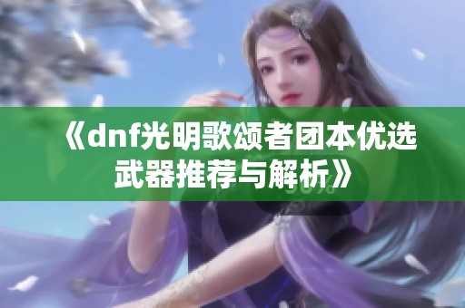 《dnf光明歌颂者团本优选武器推荐与解析》