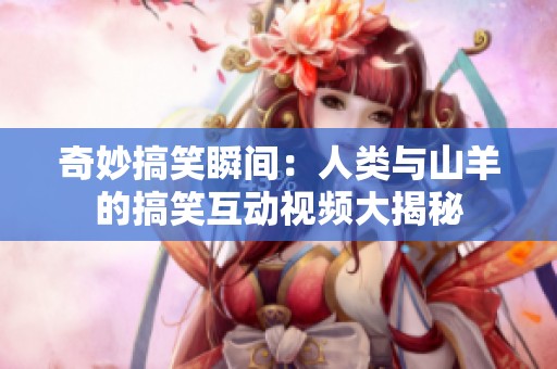 奇妙搞笑瞬间：人类与山羊的搞笑互动视频大揭秘