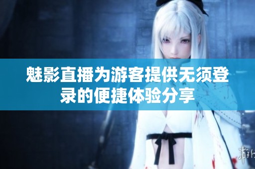 魅影直播为游客提供无须登录的便捷体验分享