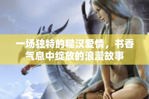 一场独特的糙汉爱情，书香气息中绽放的浪漫故事
