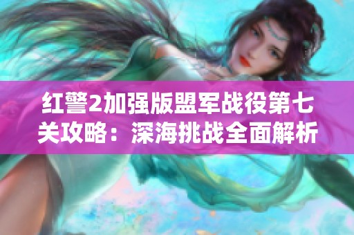红警2加强版盟军战役第七关攻略：深海挑战全面解析