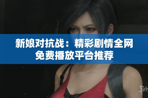新娘对抗战：精彩剧情全网免费播放平台推荐