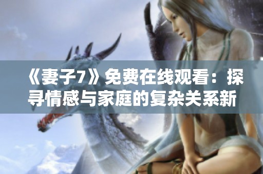 《妻子7》免费在线观看：探寻情感与家庭的复杂关系新篇章