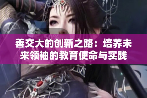 善交大的创新之路：培养未来领袖的教育使命与实践