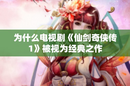 为什么电视剧《仙剑奇侠传1》被视为经典之作