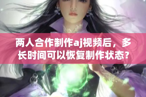 两人合作制作aj视频后，多长时间可以恢复制作状态？