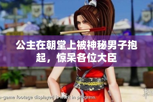 公主在朝堂上被神秘男子抱起，惊呆各位大臣