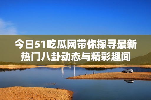 今日51吃瓜网带你探寻最新热门八卦动态与精彩趣闻