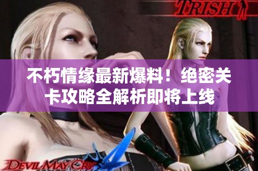 不朽情缘最新爆料！绝密关卡攻略全解析即将上线