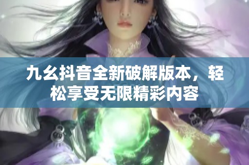 九幺抖音全新破解版本，轻松享受无限精彩内容
