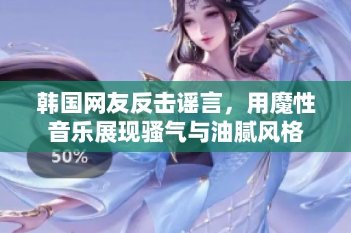 韩国网友反击谣言，用魔性音乐展现骚气与油腻风格