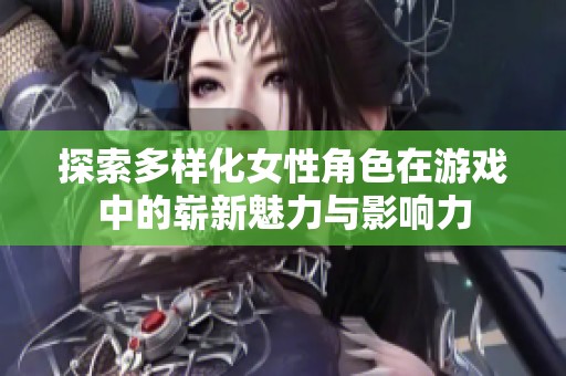 探索多样化女性角色在游戏中的崭新魅力与影响力