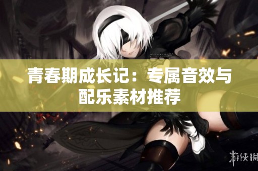 青春期成长记：专属音效与配乐素材推荐