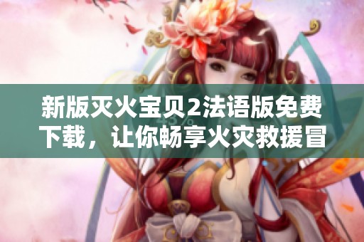 新版灭火宝贝2法语版免费下载，让你畅享火灾救援冒险