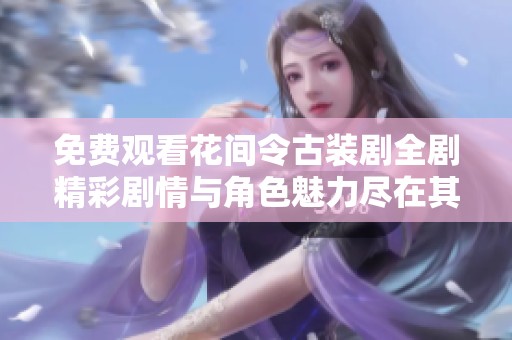 免费观看花间令古装剧全剧精彩剧情与角色魅力尽在其中