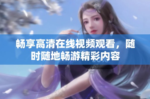 畅享高清在线视频观看，随时随地畅游精彩内容
