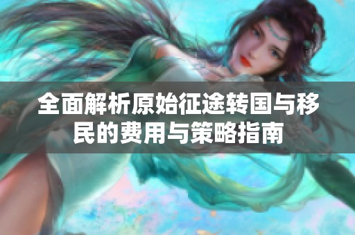 全面解析原始征途转国与移民的费用与策略指南