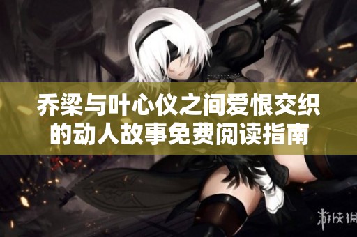 乔梁与叶心仪之间爱恨交织的动人故事免费阅读指南