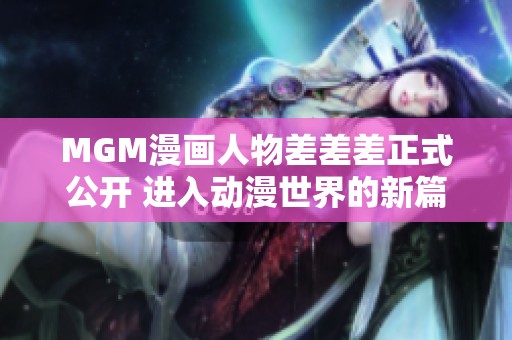 MGM漫画人物差差差正式公开 进入动漫世界的新篇章