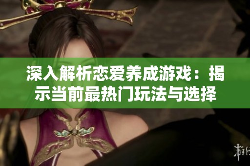 深入解析恋爱养成游戏：揭示当前最热门玩法与选择
