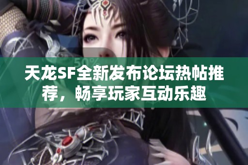 天龙SF全新发布论坛热帖推荐，畅享玩家互动乐趣