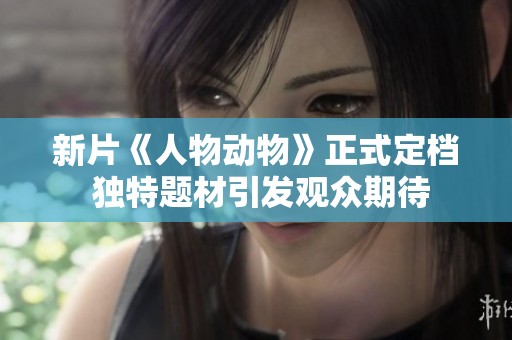 新片《人物动物》正式定档 独特题材引发观众期待