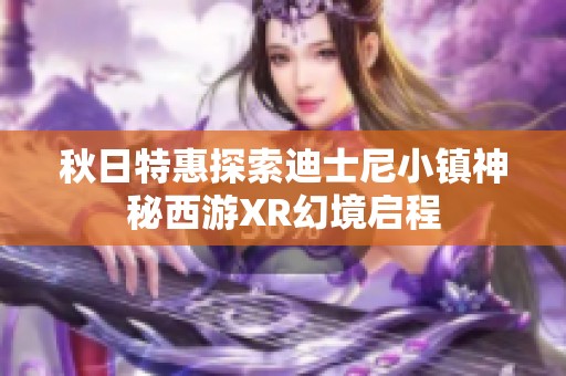 秋日特惠探索迪士尼小镇神秘西游XR幻境启程