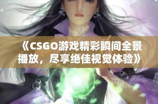 《CSGO游戏精彩瞬间全景播放，尽享绝佳视觉体验》