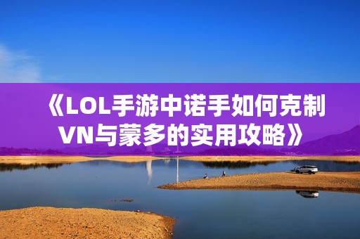 《LOL手游中诺手如何克制VN与蒙多的实用攻略》