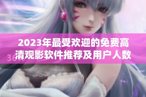 2023年最受欢迎的免费高清观影软件推荐及用户人数统计