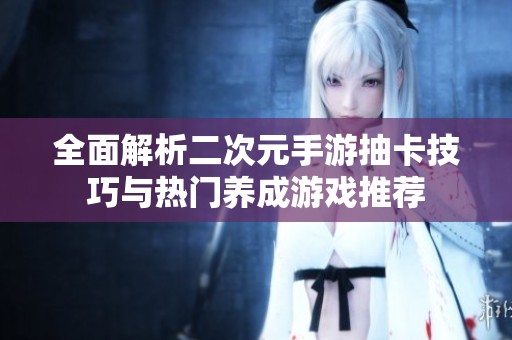 全面解析二次元手游抽卡技巧与热门养成游戏推荐