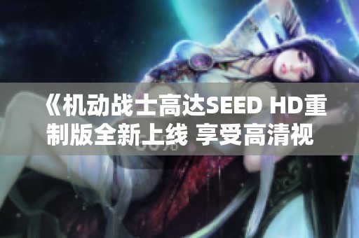 《机动战士高达SEED HD重制版全新上线 享受高清视觉盛宴》