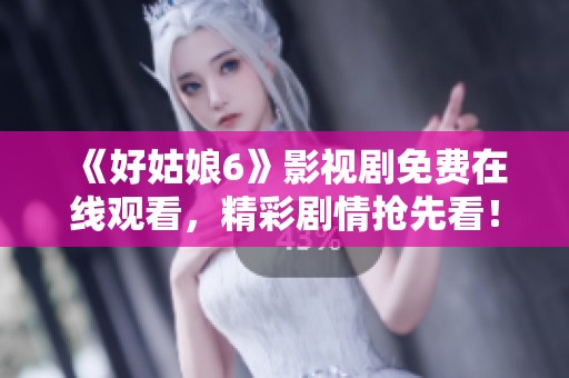 《好姑娘6》影视剧免费在线观看，精彩剧情抢先看！