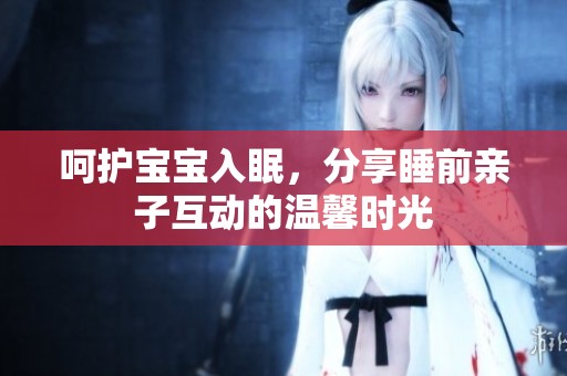 呵护宝宝入眠，分享睡前亲子互动的温馨时光