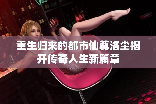 重生归来的都市仙尊洛尘揭开传奇人生新篇章