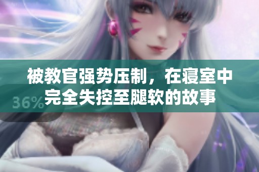 被教官强势压制，在寝室中完全失控至腿软的故事