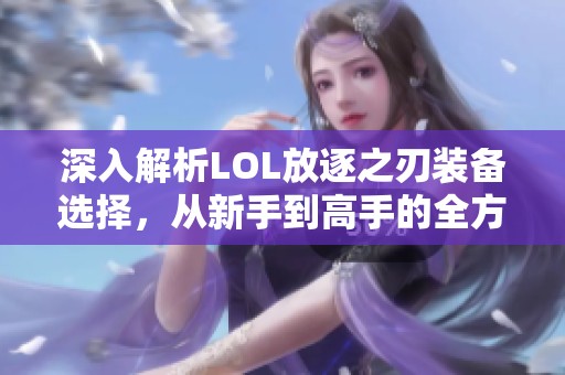 深入解析LOL放逐之刃装备选择，从新手到高手的全方位指南