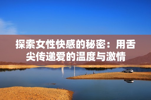 探索女性快感的秘密：用舌尖传递爱的温度与激情